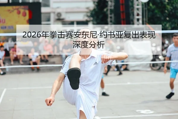 2026年拳击赛安东尼·约书亚复出表现深度分析