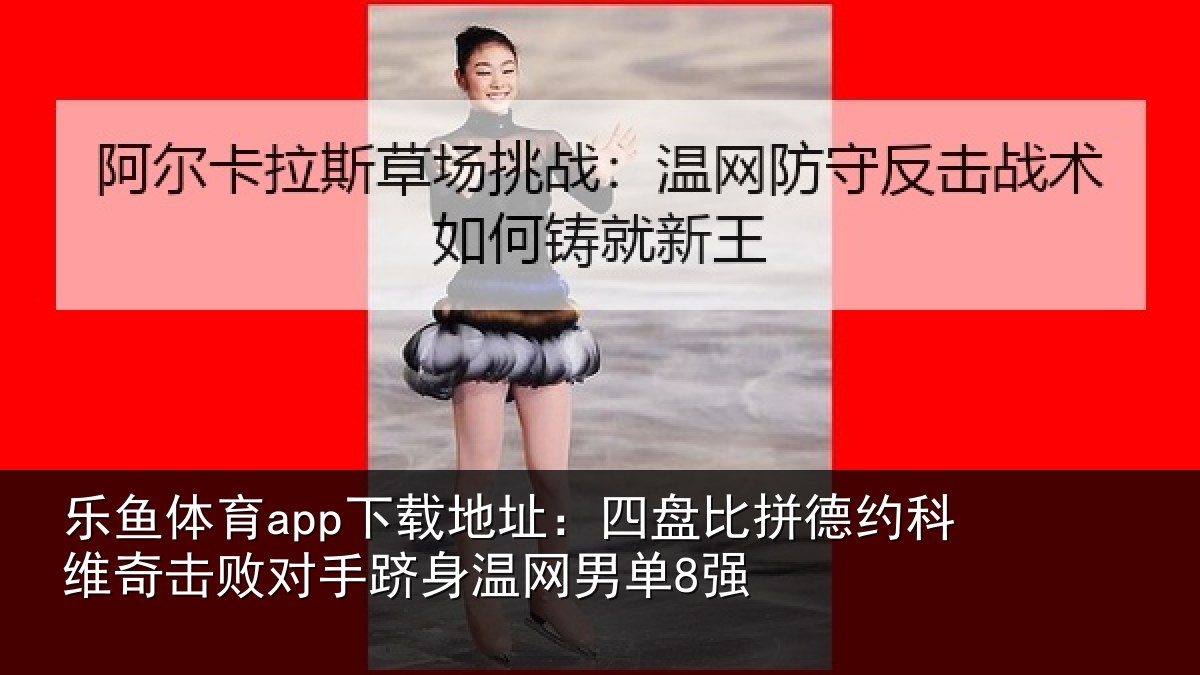 乐鱼体育app下载地址:四盘比拼德约科维奇击败对手跻身温网男单8强