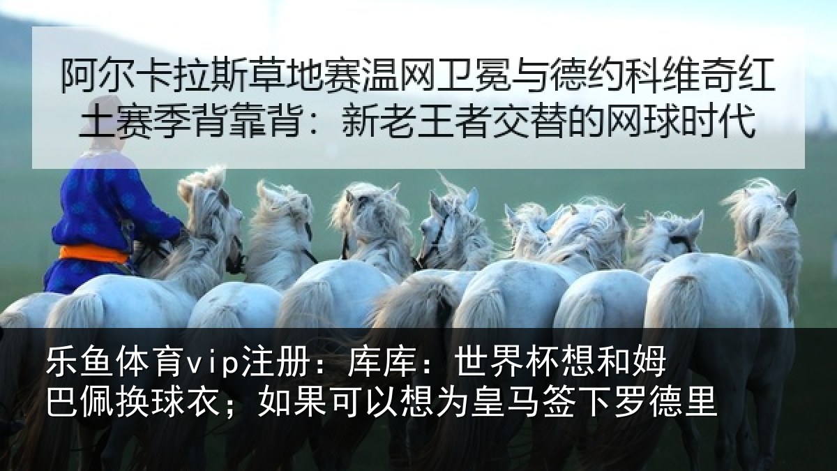 乐鱼体育vip注册：库库相关情况换球相关情况马签下罗德里