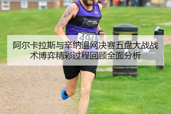 阿尔卡拉斯与辛纳温网决赛五盘大战战术博弈精彩过程回顾全面分析