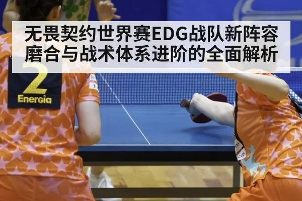 无畏契约世界赛EDG战队新阵容磨合与战术体系进阶的全面解析