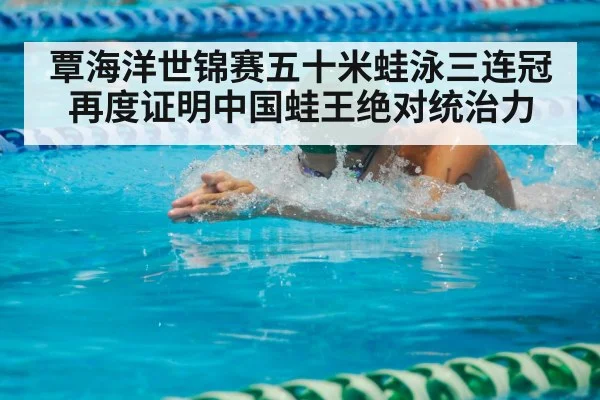 覃海洋世锦赛五十米蛙泳三连冠再度证明中国蛙王绝对统治力