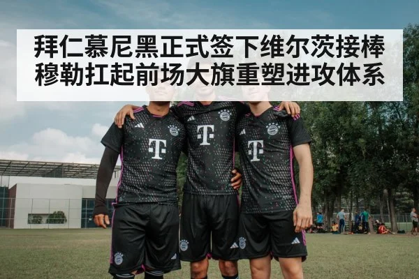 拜仁慕尼黑正式签下维尔茨接棒穆勒扛起前场大旗重塑进攻体系