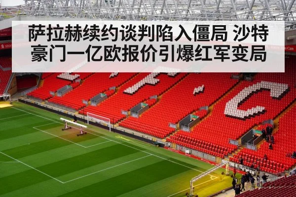 萨拉赫续约谈判陷入僵局 沙特豪门一亿欧报价引爆红军变局