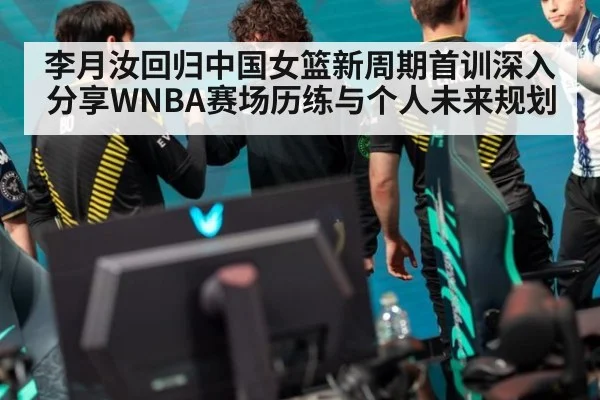 李月汝回归中国女篮新周期首训深入分享WNBA赛场历练与个人未来规划